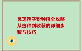 灵芝孢子粉种植全攻略从选种到收获的详细步骤与技巧