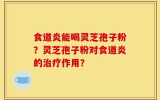 食道炎能喝灵芝孢子粉？灵芝孢子粉对食道炎的治疗作用？