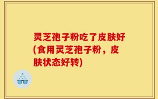 灵芝孢子粉吃了皮肤好(食用灵芝孢子粉，皮肤状态好转)