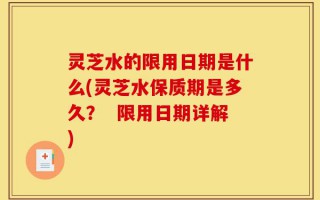 灵芝水的限用日期是什么(灵芝水保质期是多久？  限用日期详解)
