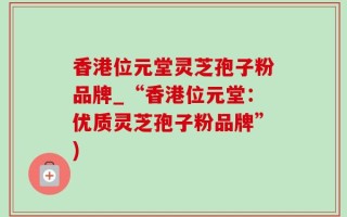 香港位元堂灵芝孢子粉品牌_“香港位元堂：优质灵芝孢子粉品牌”)