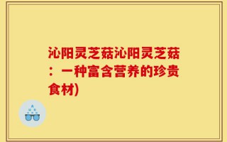 沁阳灵芝菇沁阳灵芝菇：一种富含营养的珍贵食材)