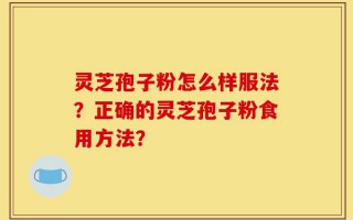 灵芝孢子粉怎么样服法？正确的灵芝孢子粉食用方法？