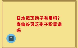 日本灵芝孢子有用吗？寿仙谷灵芝孢子粉靠谱吗