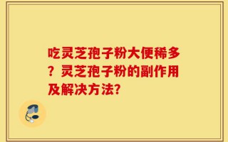 吃灵芝孢子粉大便稀多？灵芝孢子粉的副作用及解决方法？