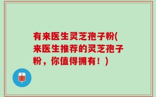 有来医生灵芝孢子粉(来医生推荐的灵芝孢子粉，你值得拥有！)