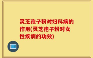 灵芝孢子粉对妇科病的作用(灵芝孢子粉对女性疾病的功效)