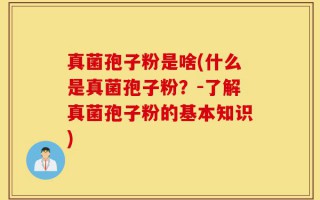 真菌孢子粉是啥(什么是真菌孢子粉？-了解真菌孢子粉的基本知识)