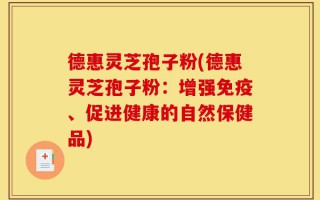 德惠灵芝孢子粉(德惠灵芝孢子粉：增强免疫、促进健康的自然保健品)