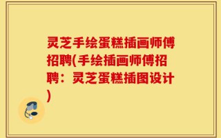 灵芝手绘蛋糕插画师傅招聘(手绘插画师傅招聘：灵芝蛋糕插图设计)