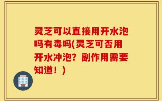 灵芝可以直接用开水泡吗有毒吗(灵芝可否用开水冲泡？副作用需要知道！)