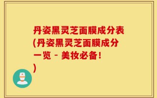 丹姿黑灵芝面膜成分表(丹姿黑灵芝面膜成分一览 - 美妆必备！)