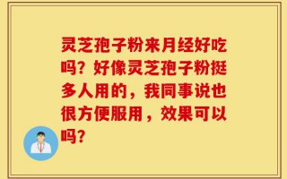 灵芝孢子粉来月经好吃吗？好像灵芝孢子粉挺多人用的，我同事说也很方便服用，效果可以吗？