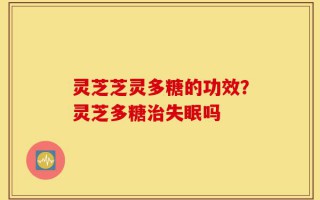 灵芝芝灵多糖的功效？灵芝多糖治失眠吗