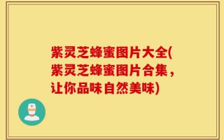 紫灵芝蜂蜜图片大全(紫灵芝蜂蜜图片合集，让你品味自然美味)