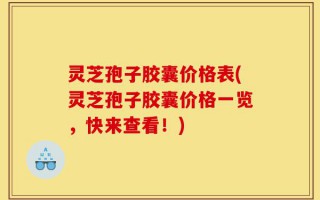 灵芝孢子胶囊价格表(灵芝孢子胶囊价格一览，快来查看！)
