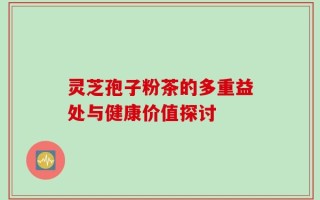 灵芝孢子粉茶的多重益处与健康价值探讨