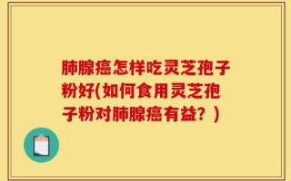 肺腺癌怎样吃灵芝孢子粉好(如何食用灵芝孢子粉对肺腺癌有益？)