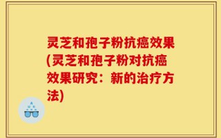 灵芝和孢子粉抗癌效果(灵芝和孢子粉对抗癌效果研究：新的治疗方法)