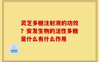 灵芝多糖注射液的功效？安发生物的活性多糖是什么有什么作用