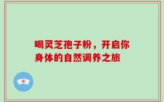喝灵芝孢子粉，开启你身体的自然调养之旅