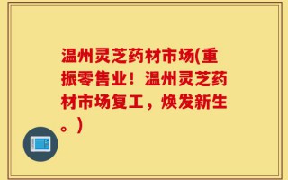 温州灵芝药材市场(重振零售业！温州灵芝药材市场复工，焕发新生。)