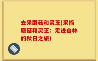 去采蘑菇和灵芝(采摘蘑菇和灵芝：走进山林的秋日之旅)