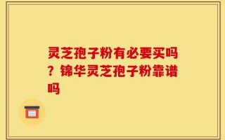 灵芝孢子粉有必要买吗？锦华灵芝孢子粉靠谱吗