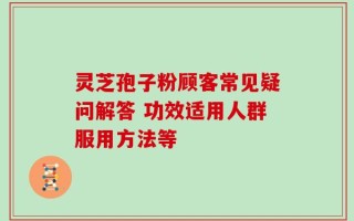 灵芝孢子粉顾客常见疑问解答 功效适用人群服用方法等