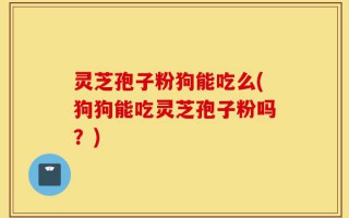 灵芝孢子粉狗能吃么(狗狗能吃灵芝孢子粉吗？)