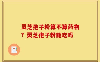 灵芝孢子粉算不算药物？灵芝孢子粉能吃吗