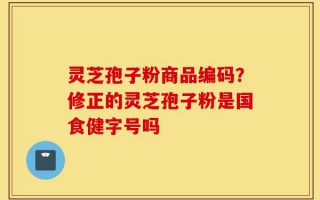 灵芝孢子粉商品编码？修正的灵芝孢子粉是国食健字号吗