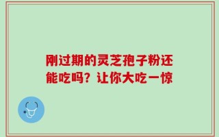 刚过期的灵芝孢子粉还能吃吗？让你大吃一惊