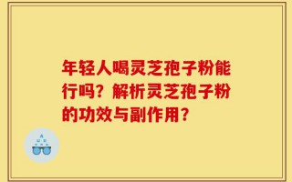 年轻人喝灵芝孢子粉能行吗？解析灵芝孢子粉的功效与副作用？