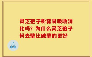 灵芝孢子粉容易吸收消化吗？为什么灵芝孢子粉去壁比破壁的更好