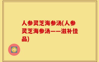 人参灵芝海参汤(人参灵芝海参汤——滋补佳品)