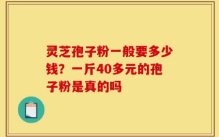 灵芝孢子粉一般要多少钱？一斤40多元的孢子粉是真的吗