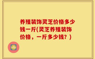 养殖装饰灵芝价格多少钱一斤(灵芝养殖装饰价格，一斤多少钱？)