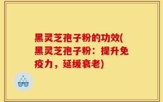 黑灵芝孢子粉的功效(黑灵芝孢子粉：提升免疫力，延缓衰老)