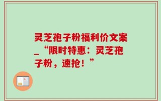 灵芝孢子粉福利价文案_“限时特惠：灵芝孢子粉，速抢！”