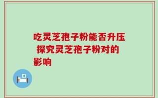 吃灵芝孢子粉能否升压 探究灵芝孢子粉对的影响