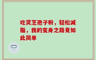 吃灵芝孢子粉，轻松减脂，我的变身之路竟如此简单