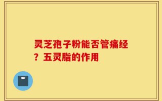 灵芝孢子粉能否管痛经？五灵脂的作用