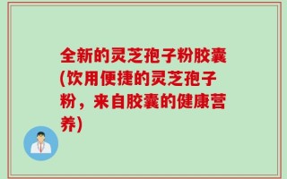 全新的灵芝孢子粉胶囊(饮用便捷的灵芝孢子粉，来自胶囊的健康营养)