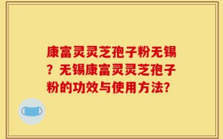 康富灵灵芝孢子粉无锡？无锡康富灵灵芝孢子粉的功效与使用方法？