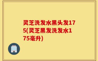 灵芝洗发水黑头发175(灵芝黑发洗发水175毫升)