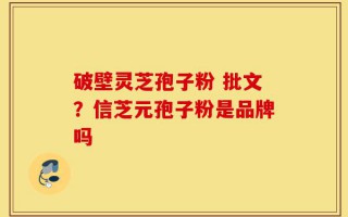 破壁灵芝孢子粉 批文？信芝元孢子粉是品牌吗
