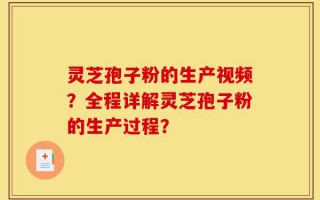 灵芝孢子粉的生产视频？全程详解灵芝孢子粉的生产过程？