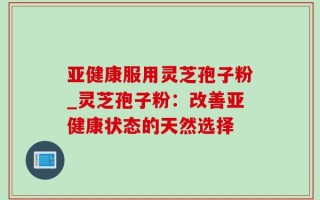 亚健康服用灵芝孢子粉_灵芝孢子粉：改善亚健康状态的天然选择