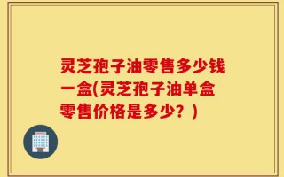 灵芝孢子油零售多少钱一盒(灵芝孢子油单盒零售价格是多少？)